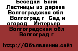 Беседки, Бани, Лестницы из дерева - Волгоградская обл., Волгоград г. Сад и огород » Интерьер   . Волгоградская обл.,Волгоград г.